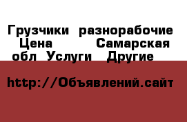 Грузчики  разнорабочие › Цена ­ 200 - Самарская обл. Услуги » Другие   